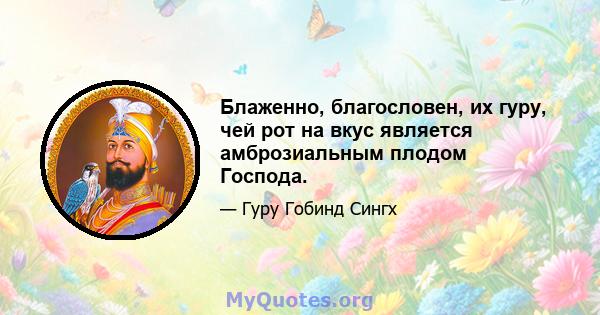 Блаженно, благословен, их гуру, чей рот на вкус является амброзиальным плодом Господа.