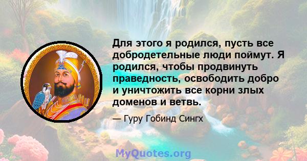 Для этого я родился, пусть все добродетельные люди поймут. Я родился, чтобы продвинуть праведность, освободить добро и уничтожить все корни злых доменов и ветвь.