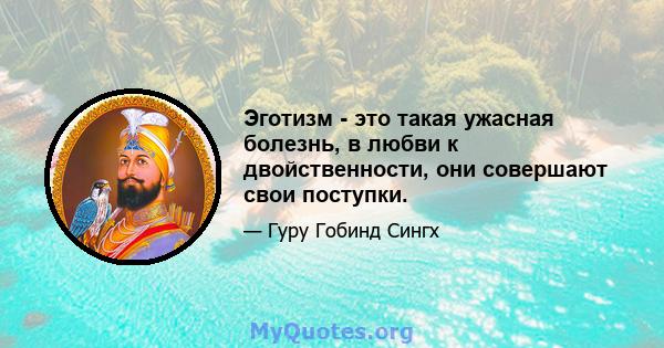 Эготизм - это такая ужасная болезнь, в любви к двойственности, они совершают свои поступки.