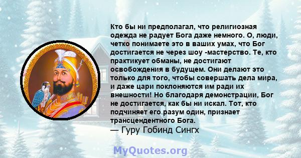 Кто бы ни предполагал, что религиозная одежда не радует Бога даже немного. О, люди, четко понимаете это в ваших умах, что Бог достигается не через шоу -мастерство. Те, кто практикует обманы, не достигают освобождения в