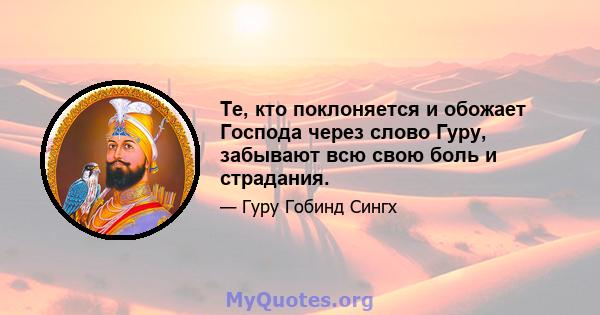 Те, кто поклоняется и обожает Господа через слово Гуру, забывают всю свою боль и страдания.