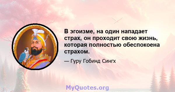 В эгоизме, на один нападает страх, он проходит свою жизнь, которая полностью обеспокоена страхом.