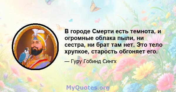 В городе Смерти есть темнота, и огромные облака пыли, ни сестра, ни брат там нет. Это тело хрупкое, старость обгоняет его.