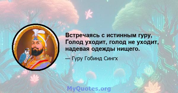 Встречаясь с истинным гуру, Голод уходит, голод не уходит, надевая одежды нищего.