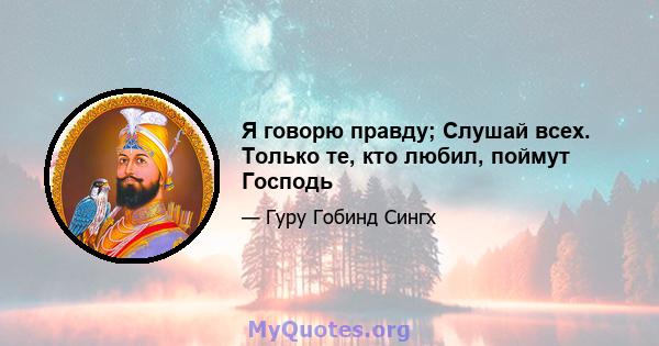 Я говорю правду; Слушай всех. Только те, кто любил, поймут Господь