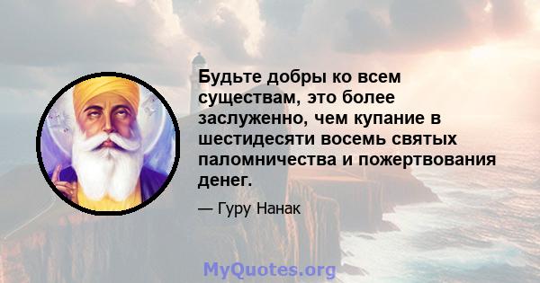 Будьте добры ко всем существам, это более заслуженно, чем купание в шестидесяти восемь святых паломничества и пожертвования денег.