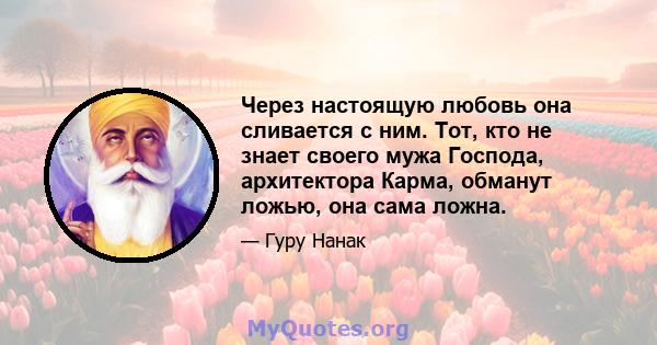 Через настоящую любовь она сливается с ним. Тот, кто не знает своего мужа Господа, архитектора Карма, обманут ложью, она сама ложна.