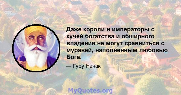 Даже короли и императоры с кучей богатства и обширного владения не могут сравниться с муравей, наполненным любовью Бога.