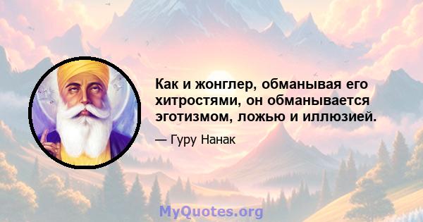 Как и жонглер, обманывая его хитростями, он обманывается эготизмом, ложью и иллюзией.