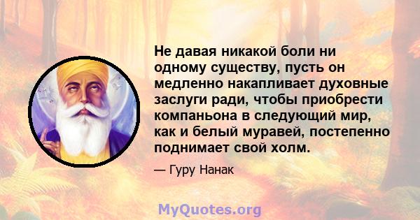 Не давая никакой боли ни одному существу, пусть он медленно накапливает духовные заслуги ради, чтобы приобрести компаньона в следующий мир, как и белый муравей, постепенно поднимает свой холм.