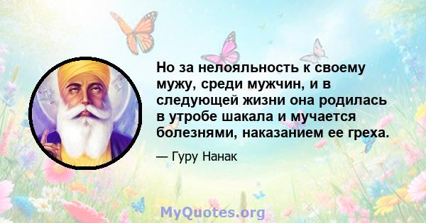 Но за нелояльность к своему мужу, среди мужчин, и в следующей жизни она родилась в утробе шакала и мучается болезнями, наказанием ее греха.