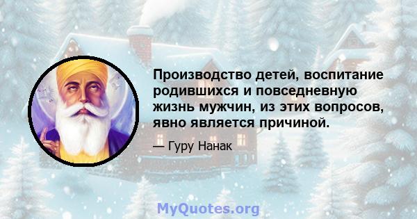 Производство детей, воспитание родившихся и повседневную жизнь мужчин, из этих вопросов, явно является причиной.