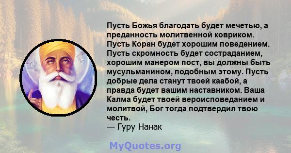 Пусть Божья благодать будет мечетью, а преданность молитвенной ковриком. Пусть Коран будет хорошим поведением. Пусть скромность будет состраданием, хорошим манером пост, вы должны быть мусульманином, подобным этому.