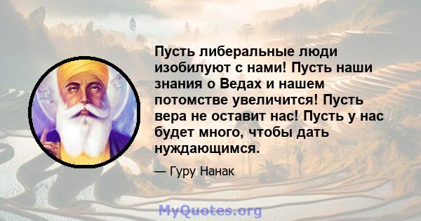 Пусть либеральные люди изобилуют с нами! Пусть наши знания о Ведах и нашем потомстве увеличится! Пусть вера не оставит нас! Пусть у нас будет много, чтобы дать нуждающимся.