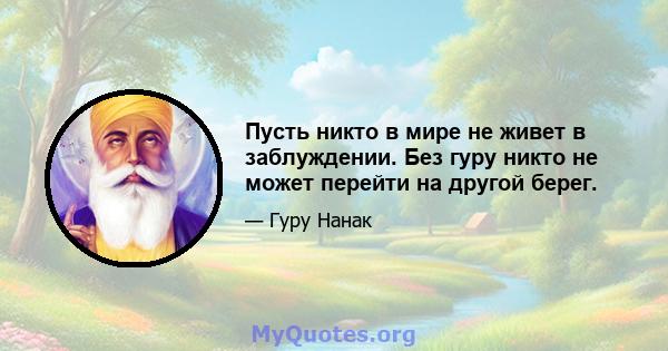 Пусть никто в мире не живет в заблуждении. Без гуру никто не может перейти на другой берег.