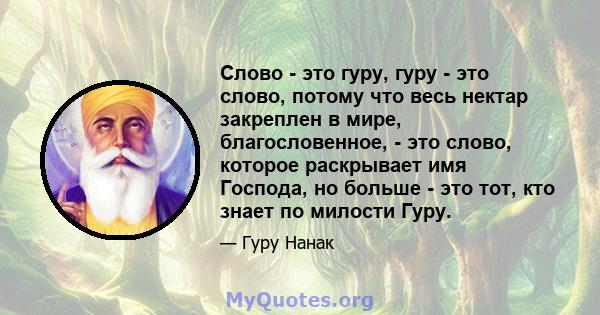 Слово - это гуру, гуру - это слово, потому что весь нектар закреплен в мире, благословенное, - это слово, которое раскрывает имя Господа, но больше - это тот, кто знает по милости Гуру.