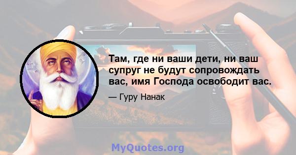 Там, где ни ваши дети, ни ваш супруг не будут сопровождать вас, имя Господа освободит вас.