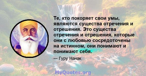 Те, кто покоряет свои умы, являются существа отречения и отрешения. Это существа отречения и отрешения, которые они с любовью сосредоточены на истинном, они понимают и понимают себя.