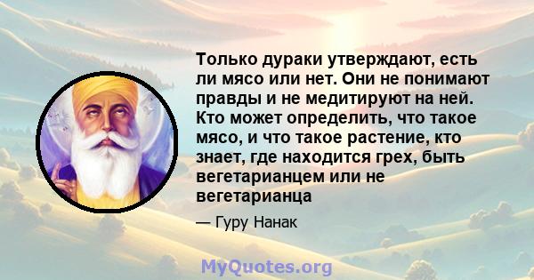 Только дураки утверждают, есть ли мясо или нет. Они не понимают правды и не медитируют на ней. Кто может определить, что такое мясо, и что такое растение, кто знает, где находится грех, быть вегетарианцем или не