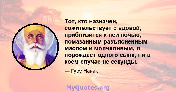 Тот, кто назначен, сожительствует с вдовой, приблизится к ней ночью, помазанным разъясненным маслом и молчаливым, и порождает одного сына, ни в коем случае не секунды.