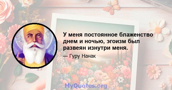 У меня постоянное блаженство днем ​​и ночью, эгоизм был развеян изнутри меня.