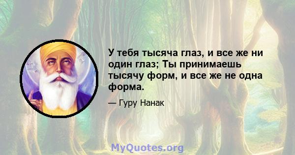 У тебя тысяча глаз, и все же ни один глаз; Ты принимаешь тысячу форм, и все же не одна форма.