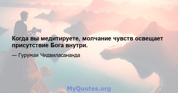 Когда вы медитируете, молчание чувств освещает присутствие Бога внутри.