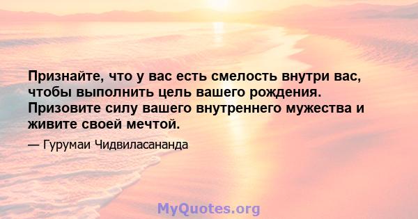 Признайте, что у вас есть смелость внутри вас, чтобы выполнить цель вашего рождения. Призовите силу вашего внутреннего мужества и живите своей мечтой.