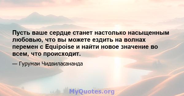 Пусть ваше сердце станет настолько насыщенным любовью, что вы можете ездить на волнах перемен с Equipoise и найти новое значение во всем, что происходит.