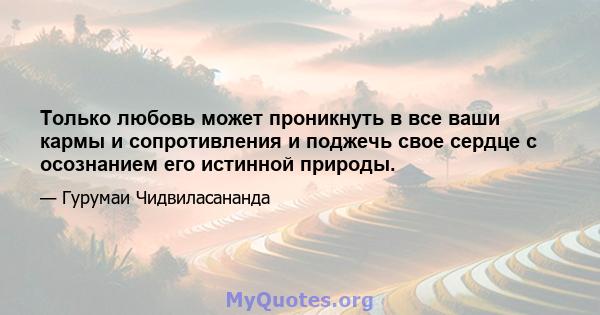 Только любовь может проникнуть в все ваши кармы и сопротивления и поджечь свое сердце с осознанием его истинной природы.