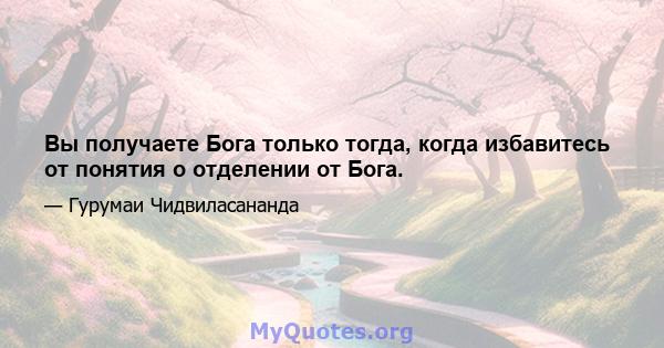 Вы получаете Бога только тогда, когда избавитесь от понятия о отделении от Бога.