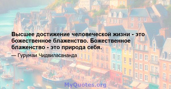 Высшее достижение человеческой жизни - это божественное блаженство. Божественное блаженство - это природа себя.