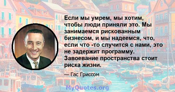 Если мы умрем, мы хотим, чтобы люди приняли это. Мы занимаемся рискованным бизнесом, и мы надеемся, что, если что -то случится с нами, это не задержит программу. Завоевание пространства стоит риска жизни.