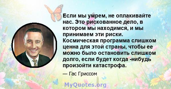 Если мы умрем, не оплакивайте нас. Это рискованное дело, в котором мы находимся, и мы принимаем эти риски. Космическая программа слишком ценна для этой страны, чтобы ее можно было остановить слишком долго, если будет