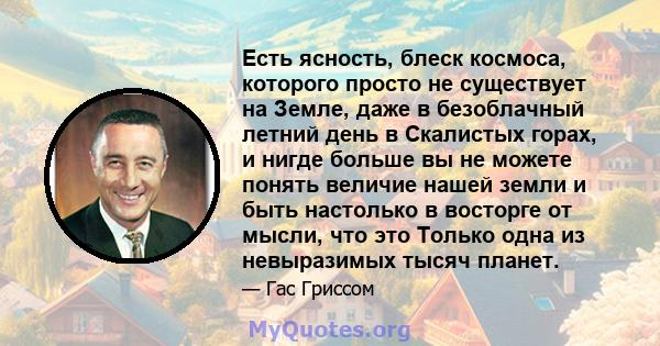 Есть ясность, блеск космоса, которого просто не существует на Земле, даже в безоблачный летний день в Скалистых горах, и нигде больше вы не можете понять величие нашей земли и быть настолько в восторге от мысли, что это 