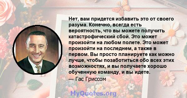 Нет, вам придется избавить это от своего разума. Конечно, всегда есть вероятность, что вы можете получить катастрофический сбой. Это может произойти на любом полете. Это может произойти на последнем, а также в первом.