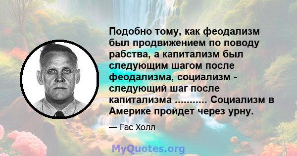 Подобно тому, как феодализм был продвижением по поводу рабства, а капитализм был следующим шагом после феодализма, социализм - следующий шаг после капитализма ........... Социализм в Америке пройдет через урну.