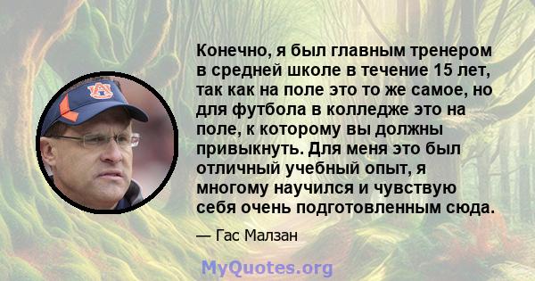 Конечно, я был главным тренером в средней школе в течение 15 лет, так как на поле это то же самое, но для футбола в колледже это на поле, к которому вы должны привыкнуть. Для меня это был отличный учебный опыт, я