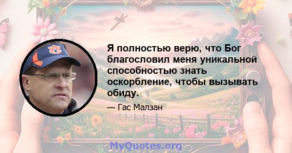 Я полностью верю, что Бог благословил меня уникальной способностью знать оскорбление, чтобы вызывать обиду.