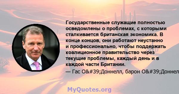 Государственные служащие полностью осведомлены о проблемах, с которыми сталкивается британская экономика. В конце концов, они работают неустанно и профессионально, чтобы поддержать коалиционное правительство через