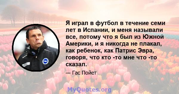 Я играл в футбол в течение семи лет в Испании, и меня называли все, потому что я был из Южной Америки, и я никогда не плакал, как ребенок, как Патрис Эвра, говоря, что кто -то мне что -то сказал.