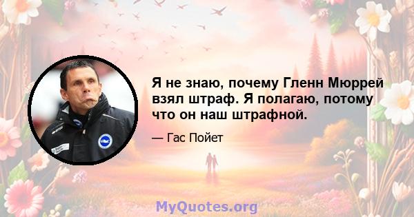 Я не знаю, почему Гленн Мюррей взял штраф. Я полагаю, потому что он наш штрафной.