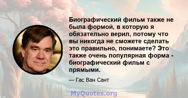 Биографический фильм также не была формой, в которую я обязательно верил, потому что вы никогда не сможете сделать это правильно, понимаете? Это также очень популярная форма - биографический фильм с прямыми.