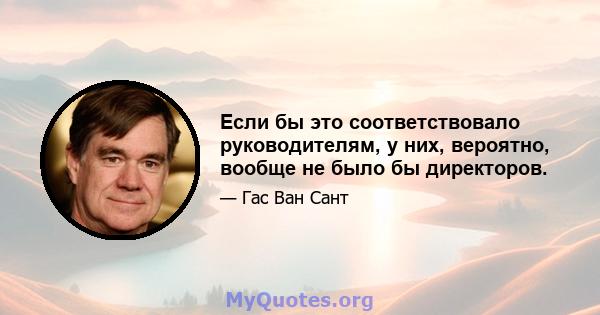 Если бы это соответствовало руководителям, у них, вероятно, вообще не было бы директоров.