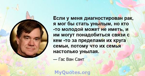 Если у меня диагностирован рак, я мог бы стать унылым, но кто -то молодой может не иметь, и им могут понадобиться связи с кем -то за пределами их круга семьи, потому что их семья настолько унылая.