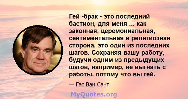 Гей -брак - это последний бастион, для меня ... как законная, церемониальная, сентиментальная и религиозная сторона, это один из последних шагов. Сохраняя вашу работу, будучи одним из предыдущих шагов, например, не