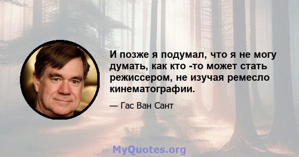 И позже я подумал, что я не могу думать, как кто -то может стать режиссером, не изучая ремесло кинематографии.