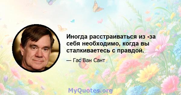 Иногда расстраиваться из -за себя необходимо, когда вы сталкиваетесь с правдой.