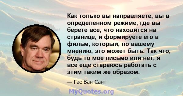 Как только вы направляете, вы в определенном режиме, где вы берете все, что находится на странице, и формируете его в фильм, который, по вашему мнению, это может быть. Так что, будь то мое письмо или нет, я все еще