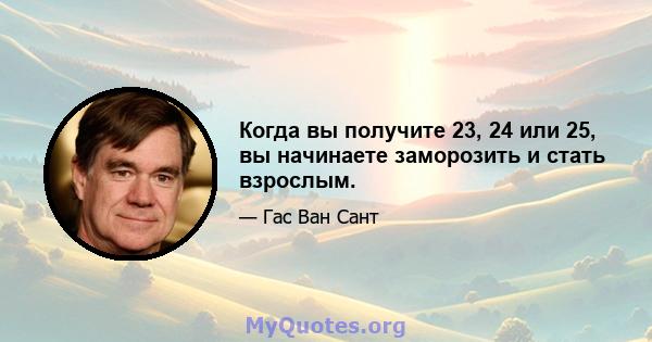 Когда вы получите 23, 24 или 25, вы начинаете заморозить и стать взрослым.